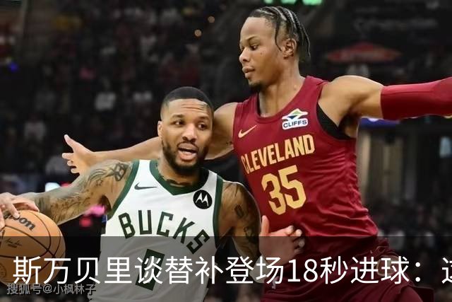 斯万贝里谈替补登场18秒进球：这太疯狂了，感觉非常棒
