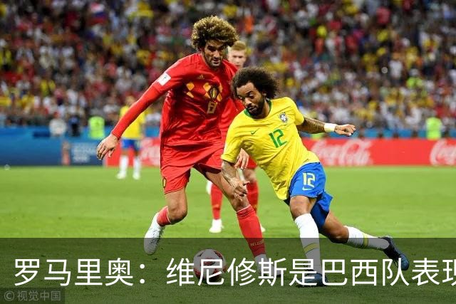 罗马里奥：维尼修斯是巴西队表现最好的 拉菲尼亚表现低于预期